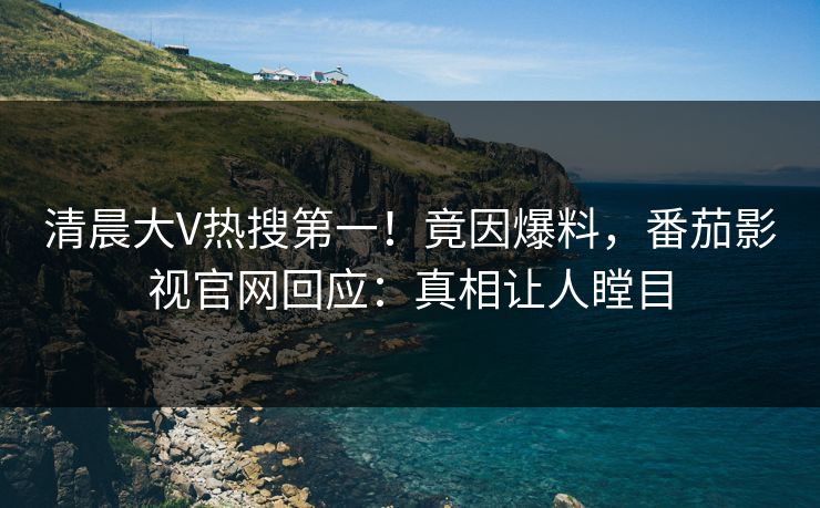 清晨大V热搜第一！竟因爆料，番茄影视官网回应：真相让人瞠目