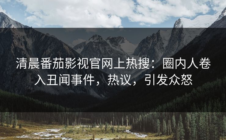 清晨番茄影视官网上热搜：圈内人卷入丑闻事件，热议，引发众怒