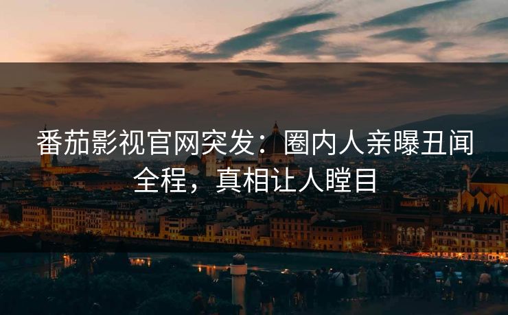 番茄影视官网突发：圈内人亲曝丑闻全程，真相让人瞠目