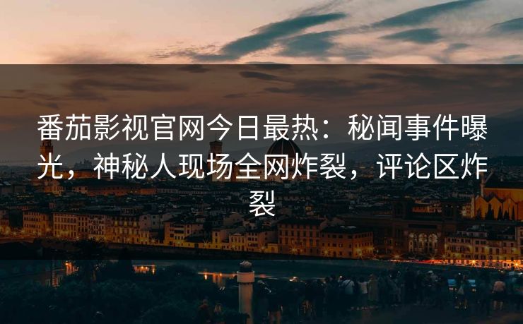 番茄影视官网今日最热：秘闻事件曝光，神秘人现场全网炸裂，评论区炸裂
