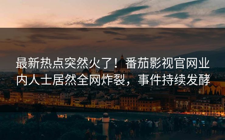 最新热点突然火了！番茄影视官网业内人士居然全网炸裂，事件持续发酵
