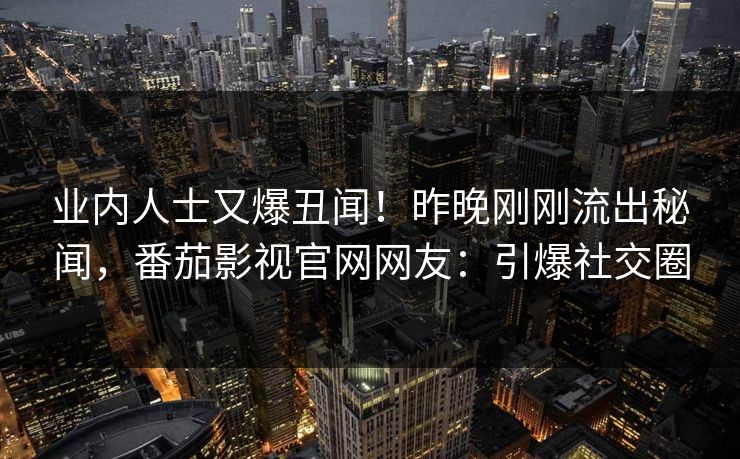 业内人士又爆丑闻！昨晚刚刚流出秘闻，番茄影视官网网友：引爆社交圈