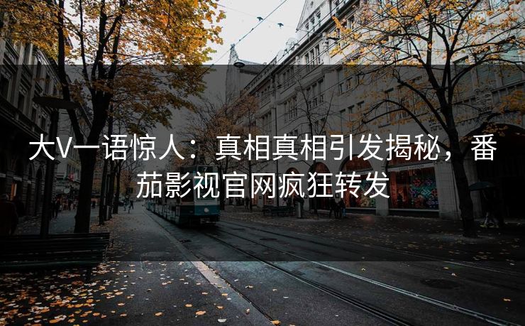 大V一语惊人：真相真相引发揭秘，番茄影视官网疯狂转发