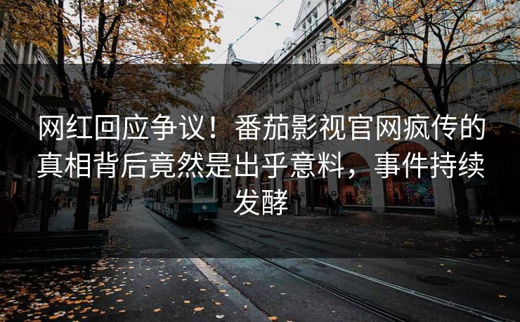 网红回应争议！番茄影视官网疯传的真相背后竟然是出乎意料，事件持续发酵