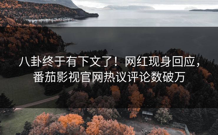 八卦终于有下文了！网红现身回应，番茄影视官网热议评论数破万