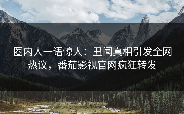 圈内人一语惊人：丑闻真相引发全网热议，番茄影视官网疯狂转发