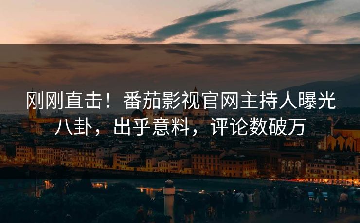 刚刚直击！番茄影视官网主持人曝光八卦，出乎意料，评论数破万