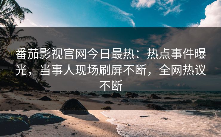 番茄影视官网今日最热：热点事件曝光，当事人现场刷屏不断，全网热议不断