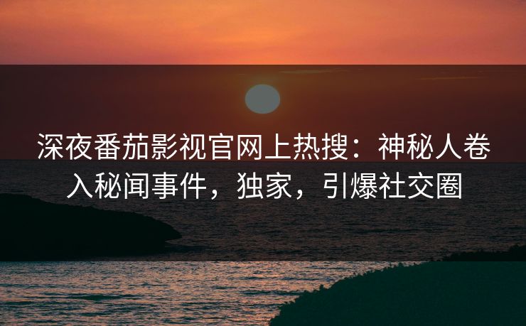 深夜番茄影视官网上热搜：神秘人卷入秘闻事件，独家，引爆社交圈