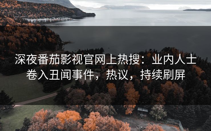 深夜番茄影视官网上热搜：业内人士卷入丑闻事件，热议，持续刷屏