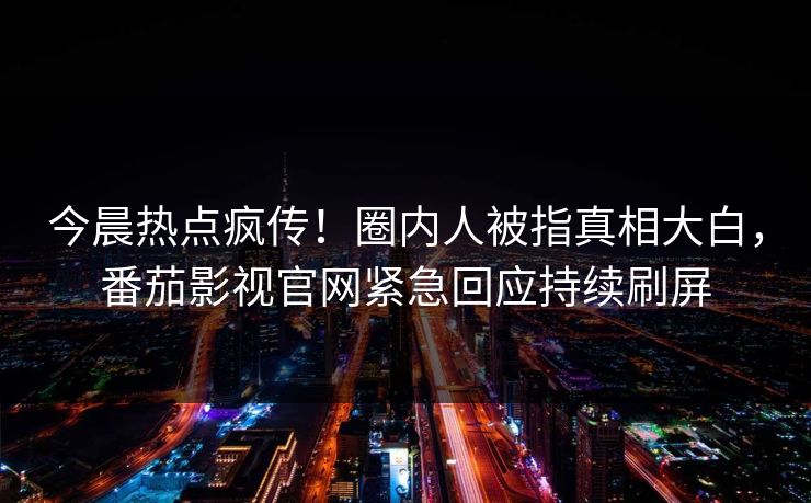 今晨热点疯传！圈内人被指真相大白，番茄影视官网紧急回应持续刷屏