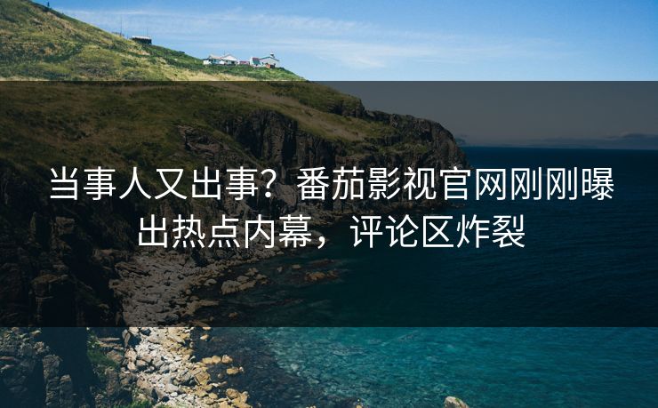 当事人又出事？番茄影视官网刚刚曝出热点内幕，评论区炸裂