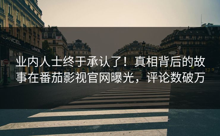 业内人士终于承认了！真相背后的故事在番茄影视官网曝光，评论数破万