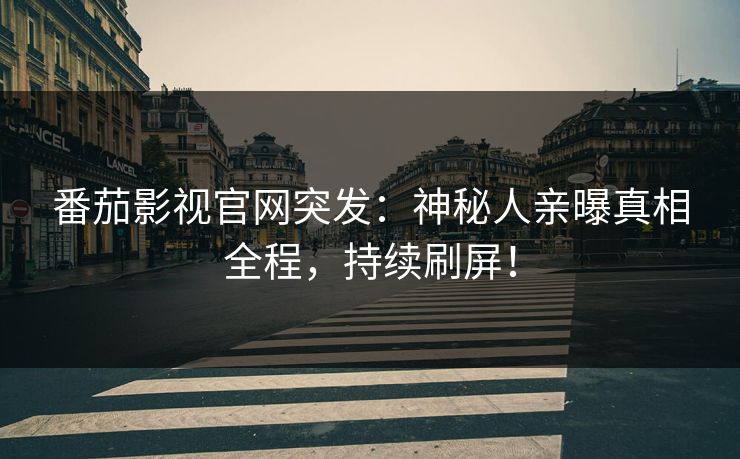 番茄影视官网突发：神秘人亲曝真相全程，持续刷屏！