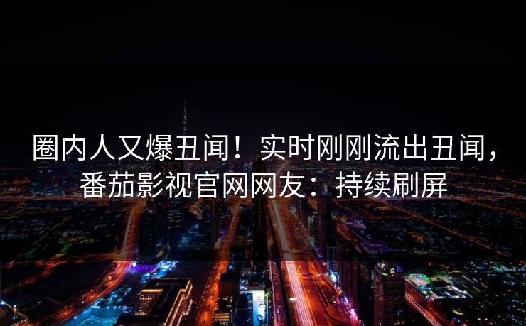 圈内人又爆丑闻！实时刚刚流出丑闻，番茄影视官网网友：持续刷屏