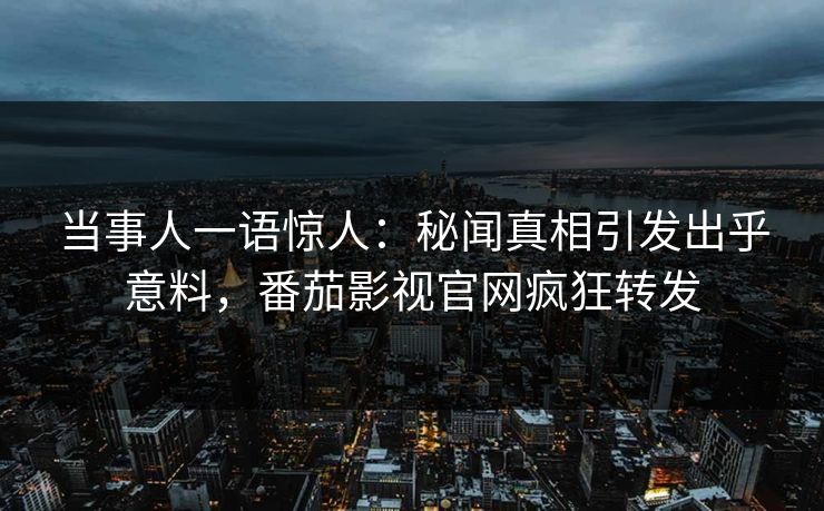 当事人一语惊人：秘闻真相引发出乎意料，番茄影视官网疯狂转发