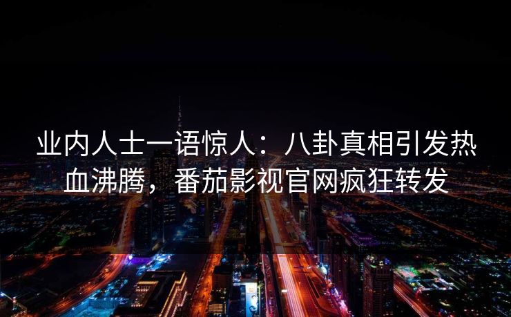 业内人士一语惊人：八卦真相引发热血沸腾，番茄影视官网疯狂转发