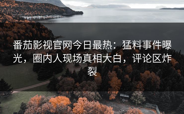 番茄影视官网今日最热：猛料事件曝光，圈内人现场真相大白，评论区炸裂