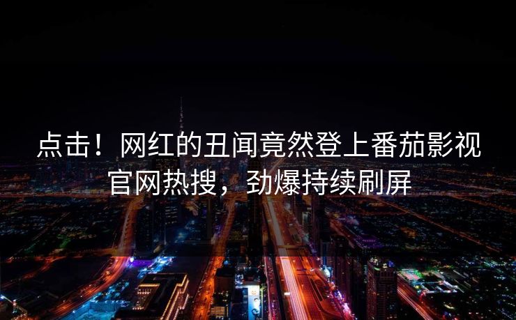 点击！网红的丑闻竟然登上番茄影视官网热搜，劲爆持续刷屏