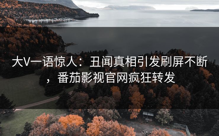 大V一语惊人：丑闻真相引发刷屏不断，番茄影视官网疯狂转发