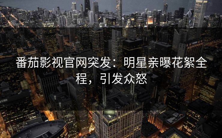 番茄影视官网突发：明星亲曝花絮全程，引发众怒