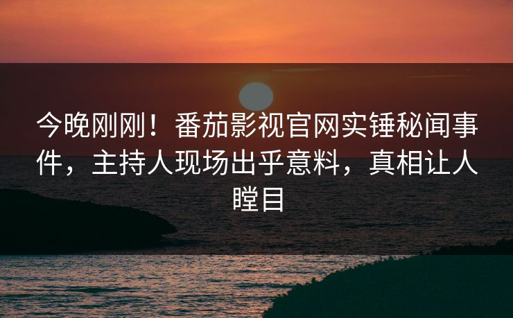 今晚刚刚！番茄影视官网实锤秘闻事件，主持人现场出乎意料，真相让人瞠目