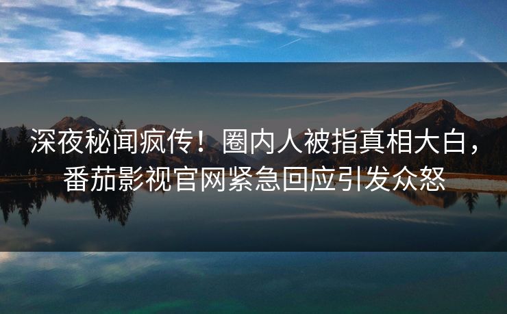 深夜秘闻疯传！圈内人被指真相大白，番茄影视官网紧急回应引发众怒