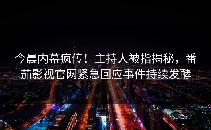 今晨内幕疯传！主持人被指揭秘，番茄影视官网紧急回应事件持续发酵