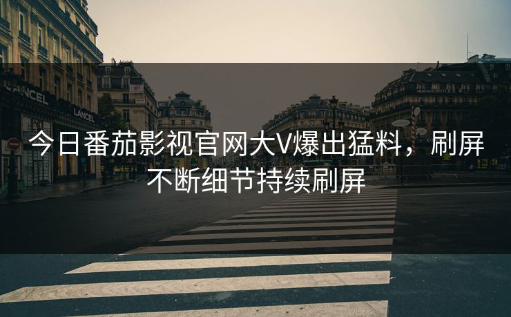 今日番茄影视官网大V爆出猛料，刷屏不断细节持续刷屏