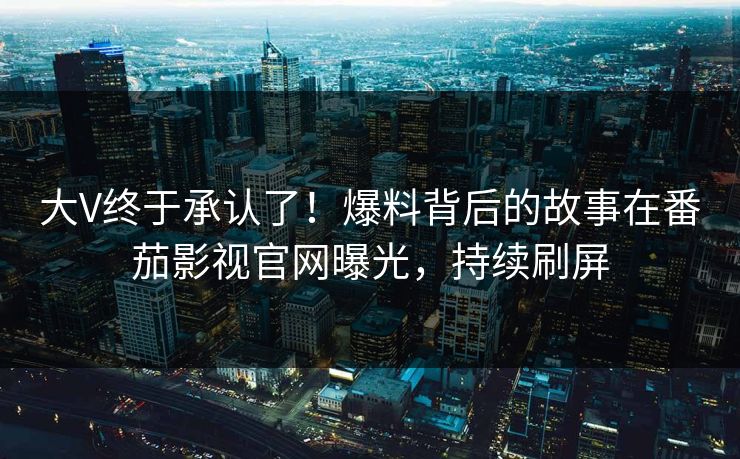 大V终于承认了！爆料背后的故事在番茄影视官网曝光，持续刷屏