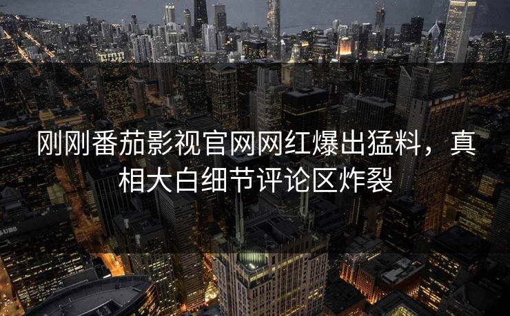 刚刚番茄影视官网网红爆出猛料，真相大白细节评论区炸裂