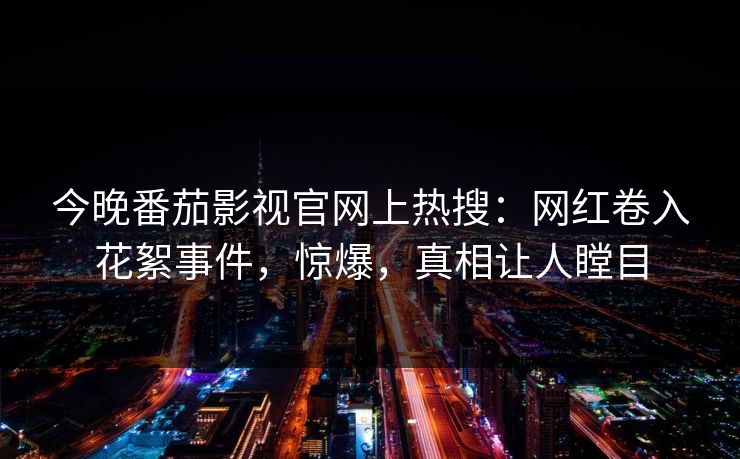 今晚番茄影视官网上热搜：网红卷入花絮事件，惊爆，真相让人瞠目