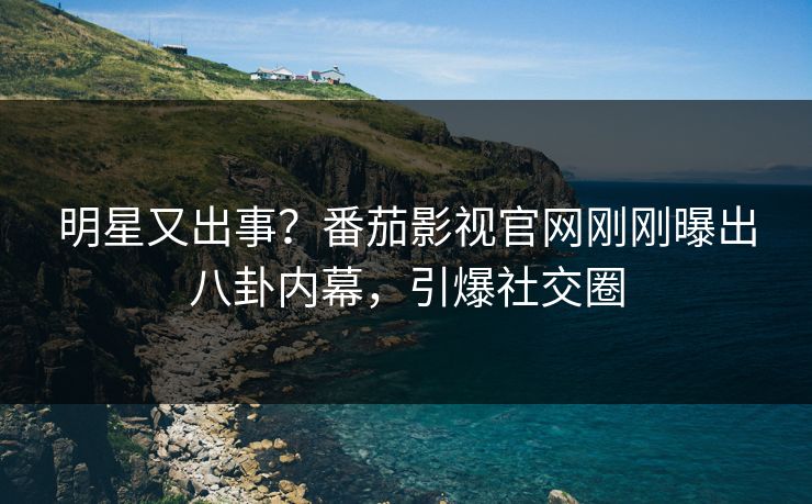 明星又出事？番茄影视官网刚刚曝出八卦内幕，引爆社交圈