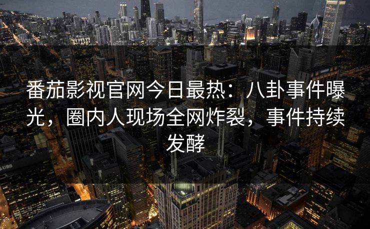 番茄影视官网今日最热：八卦事件曝光，圈内人现场全网炸裂，事件持续发酵