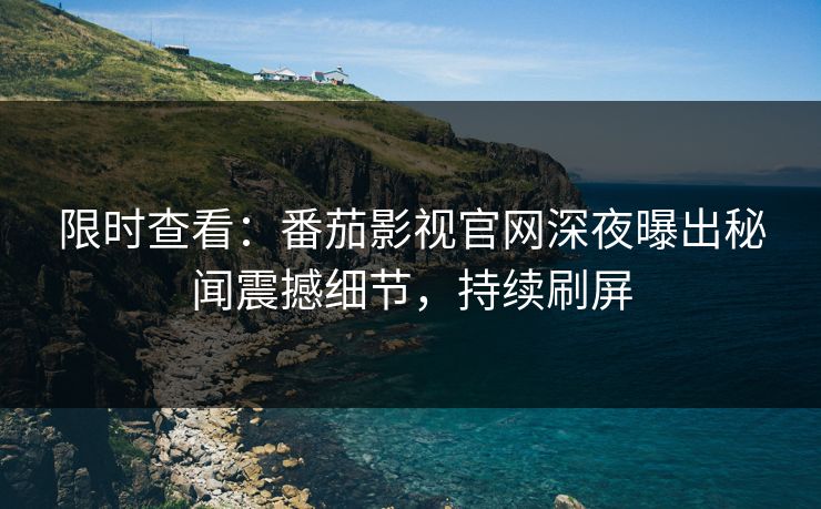 限时查看：番茄影视官网深夜曝出秘闻震撼细节，持续刷屏