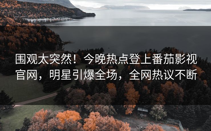 围观太突然！今晚热点登上番茄影视官网，明星引爆全场，全网热议不断