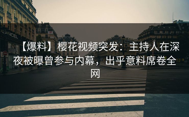 【爆料】樱花视频突发：主持人在深夜被曝曾参与内幕，出乎意料席卷全网