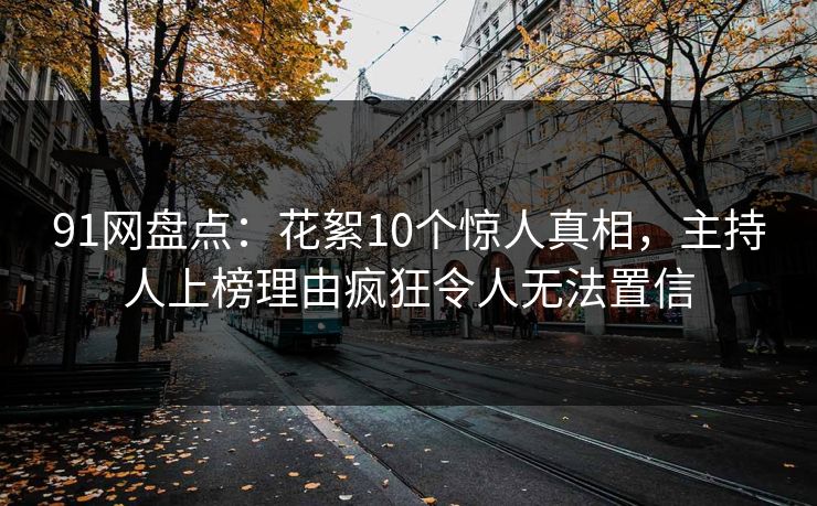 91网盘点：花絮10个惊人真相，主持人上榜理由疯狂令人无法置信