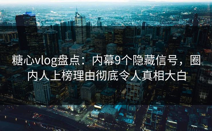 糖心vlog盘点：内幕9个隐藏信号，圈内人上榜理由彻底令人真相大白