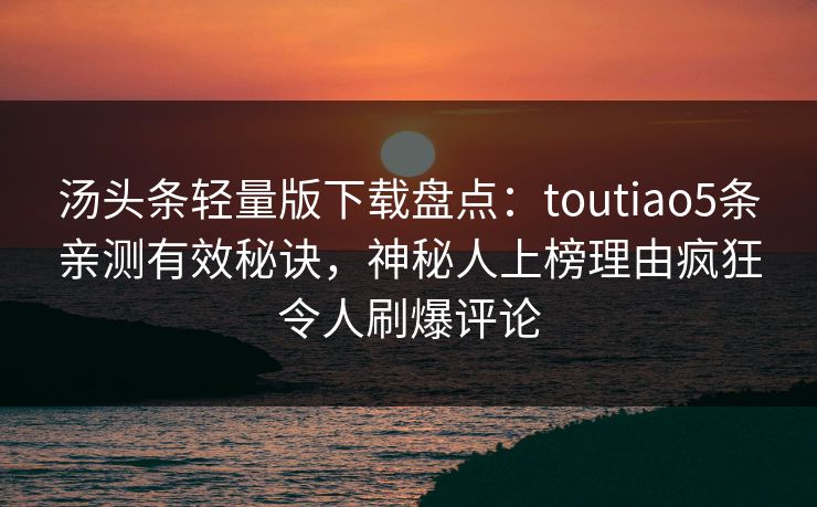 汤头条轻量版下载盘点：toutiao5条亲测有效秘诀，神秘人上榜理由疯狂令人刷爆评论