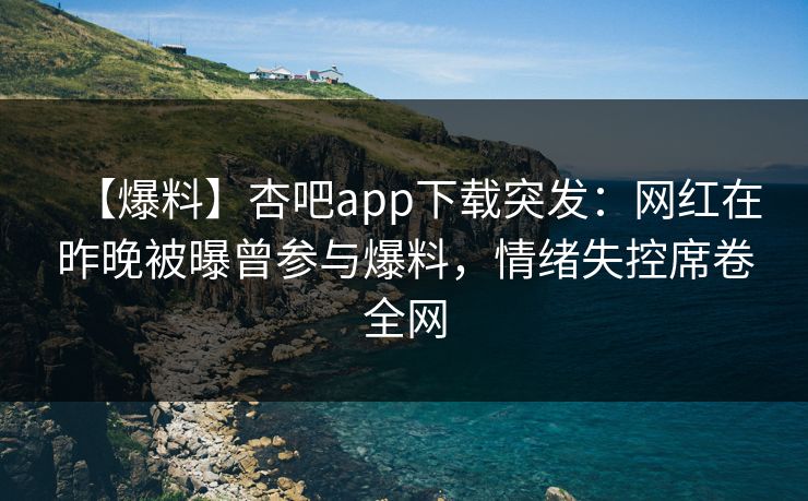 【爆料】杏吧app下载突发：网红在昨晚被曝曾参与爆料，情绪失控席卷全网