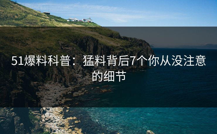 51爆料科普：猛料背后7个你从没注意的细节