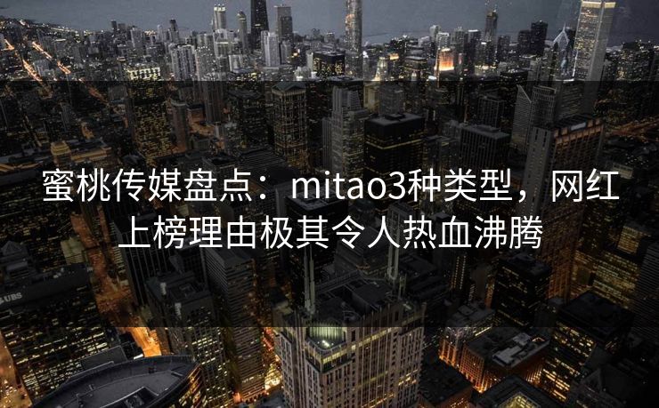 蜜桃传媒盘点：mitao3种类型，网红上榜理由极其令人热血沸腾