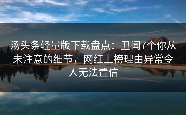 汤头条轻量版下载盘点：丑闻7个你从未注意的细节，网红上榜理由异常令人无法置信