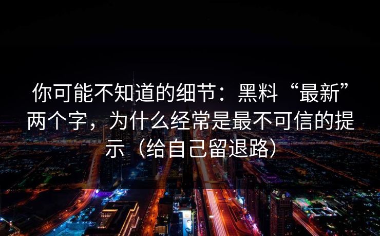 你可能不知道的细节：黑料“最新”两个字，为什么经常是最不可信的提示（给自己留退路）