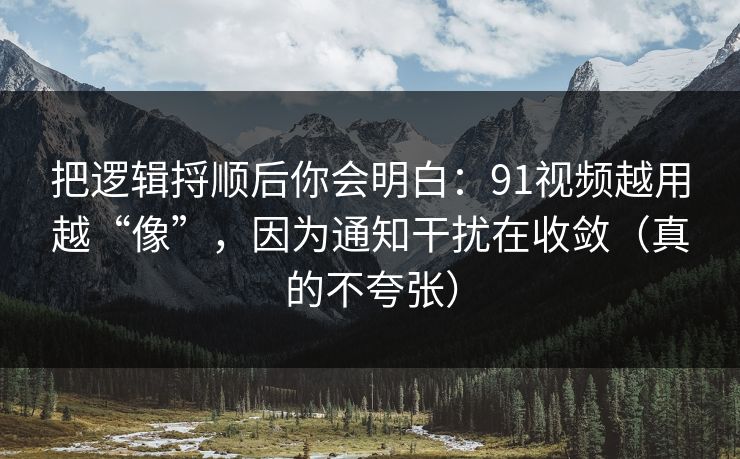 详细阅读:把逻辑捋顺后你会明白:91视频越用越“像”,因为通知干扰在收敛(真的不夸张) 把逻辑捋顺后你会明白:91视频越用越“像”,因为通知干扰在收敛(真的不夸张)