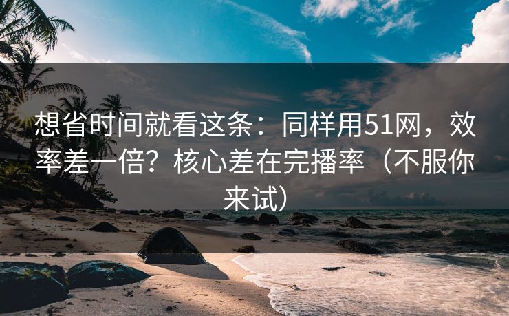 详细阅读:想省时间就看这条:同样用51网,效率差一倍?核心差在完播率(不服你来试) 想省时间就看这条:同样用51网,效率差一倍?核心差在完播率(不服你来试)