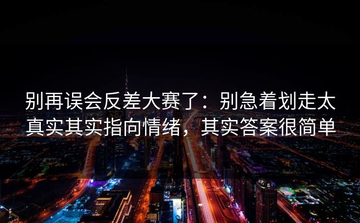 详细阅读:别再误会反差大赛了:别急着划走太真实其实指向情绪,其实答案很简单 别再误会反差大赛了:别急着划走太真实其实指向情绪,其实答案很简单