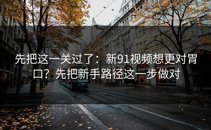 详细阅读:先把这一关过了:新91视频想更对胃口?先把新手路径这一步做对 先把这一关过了:新91视频想更对胃口?先把新手路径这一步做对