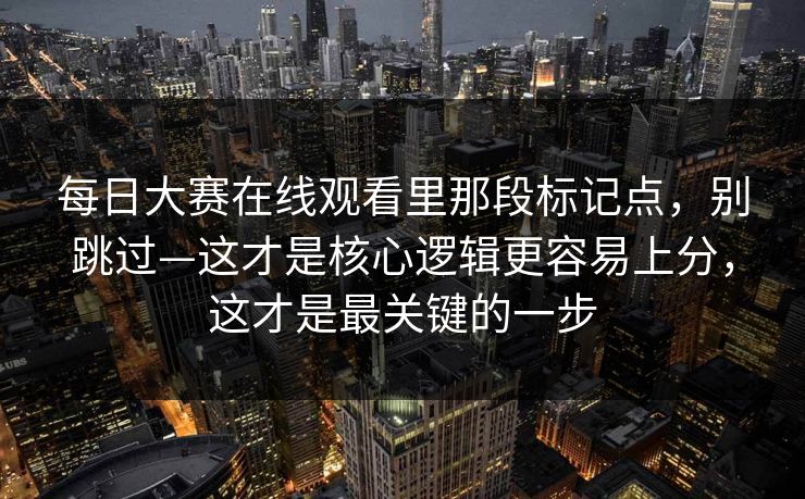 每日大赛在线观看里那段标记点,别跳过—这才是核心逻辑更容易上分,这才是最关键的一步 每日大赛在线观看里那段标记点,别跳过—这才是核心逻辑更容易上分,这才是最关键的一步